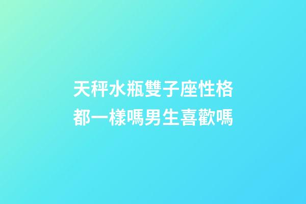 天秤水瓶雙子座性格都一樣嗎男生喜歡嗎-第1張-星座運勢-玄機派