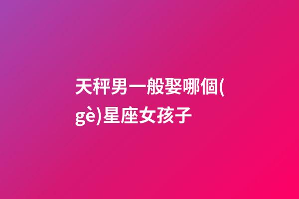 天秤男一般娶哪個(gè)星座女孩子-第1張-星座運(yùn)勢(shì)-玄機(jī)派