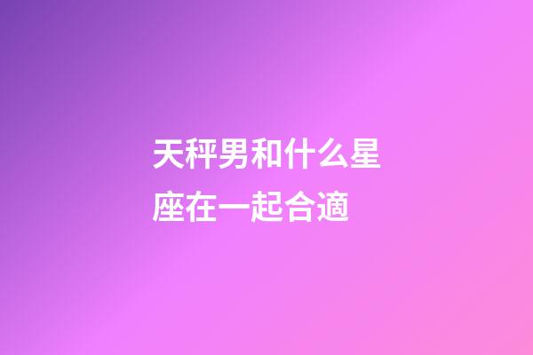 天秤男和什么星座在一起合適-第1張-星座運勢-玄機派