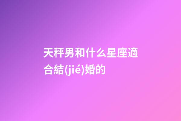 天秤男和什么星座適合結(jié)婚的-第1張-星座運(yùn)勢(shì)-玄機(jī)派