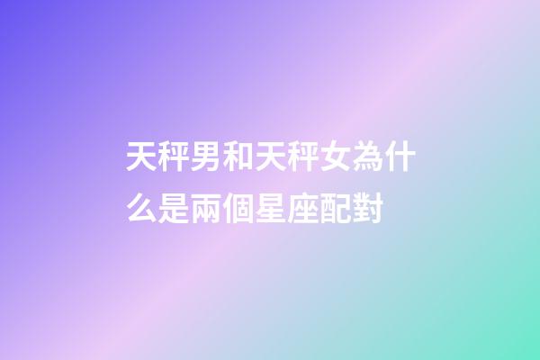 天秤男和天秤女為什么是兩個星座配對-第1張-星座運勢-玄機派