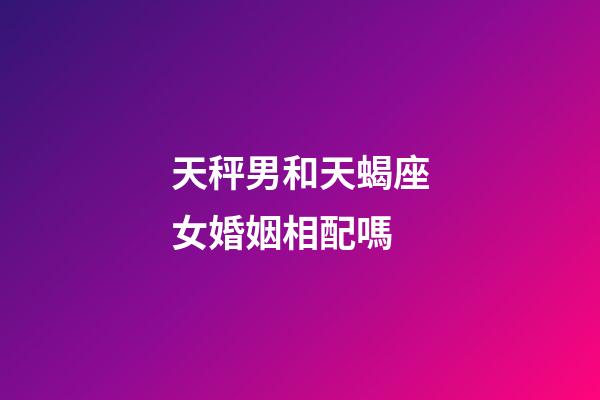 天秤男和天蝎座女婚姻相配嗎-第1張-星座運勢-玄機派