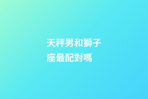 天秤男和獅子座最配對嗎-第1張-星座運勢-玄機派