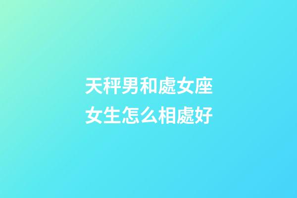 天秤男和處女座女生怎么相處好-第1張-星座運勢-玄機派