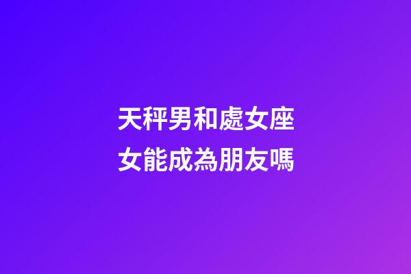天秤男和處女座女能成為朋友嗎-第1張-星座運勢-玄機派