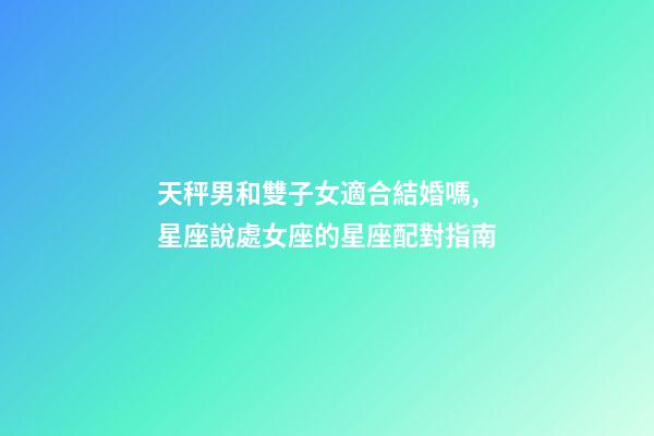 天秤男和雙子女適合結婚嗎,星座說處女座的星座配對指南-第1張-觀點-玄機派