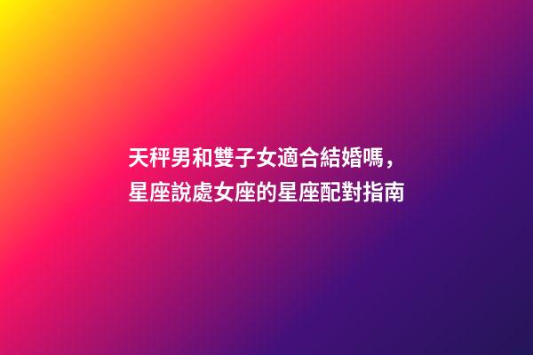 天秤男和雙子女適合結婚嗎，星座說處女座的星座配對指南-第1張-觀點-玄機派
