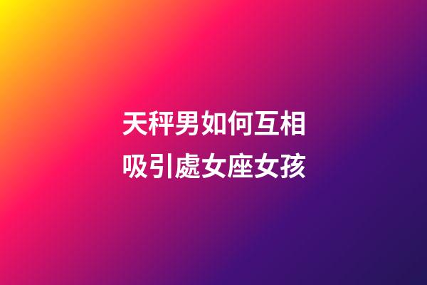 天秤男如何互相吸引處女座女孩-第1張-星座運勢-玄機派