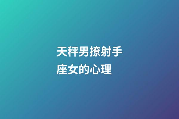 天秤男撩射手座女的心理-第1張-星座運勢-玄機派