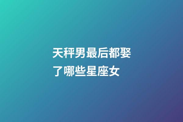 天秤男最后都娶了哪些星座女
