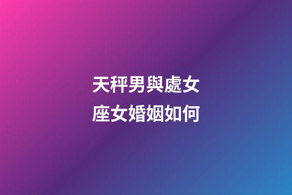 天秤男與處女座女婚姻如何-第1張-星座運勢-玄機派