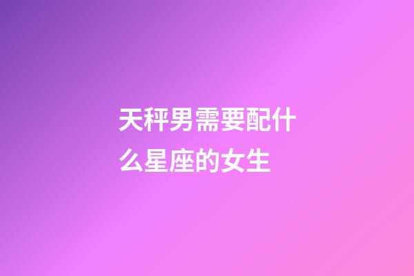 天秤男需要配什么星座的女生-第1張-星座運勢-玄機派