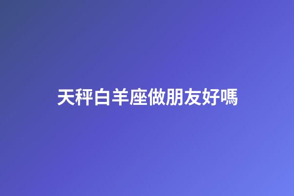天秤白羊座做朋友好嗎-第1張-星座運(yùn)勢(shì)-玄機(jī)派