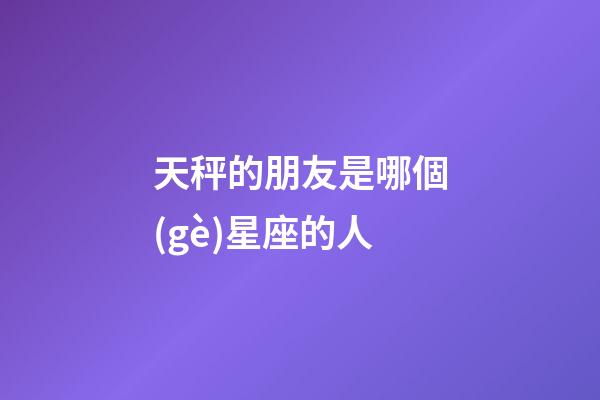 天秤的朋友是哪個(gè)星座的人-第1張-星座運(yùn)勢(shì)-玄機(jī)派