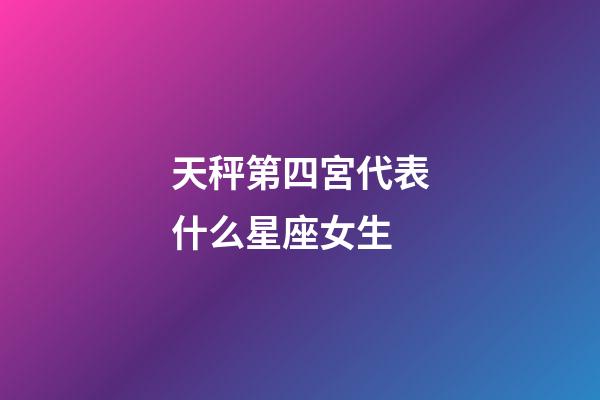 天秤第四宮代表什么星座女生-第1張-星座運勢-玄機派