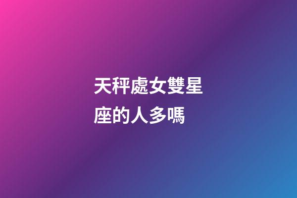 天秤處女雙星座的人多嗎-第1張-星座運(yùn)勢(shì)-玄機(jī)派