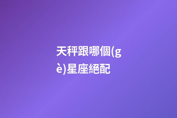天秤跟哪個(gè)星座絕配-第1張-星座運(yùn)勢(shì)-玄機(jī)派