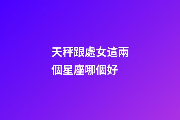 天秤跟處女這兩個星座哪個好-第1張-星座運勢-玄機派