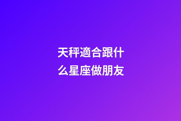 天秤適合跟什么星座做朋友-第1張-星座運勢-玄機派