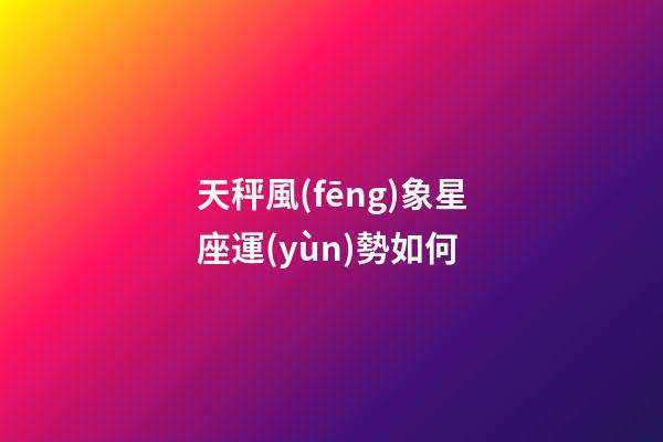 天秤風(fēng)象星座運(yùn)勢如何-第1張-星座運(yùn)勢-玄機(jī)派