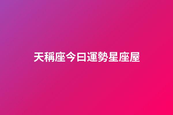 天稱座今曰運勢星座屋-第1張-星座運勢-玄機派