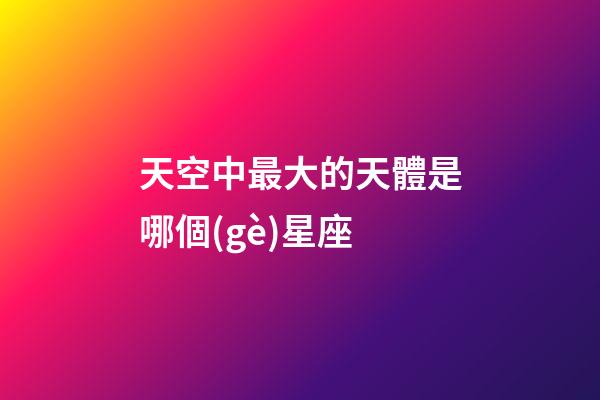 天空中最大的天體是哪個(gè)星座-第1張-星座運(yùn)勢(shì)-玄機(jī)派