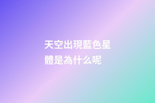 天空出現藍色星體是為什么呢-第1張-星座運勢-玄機派