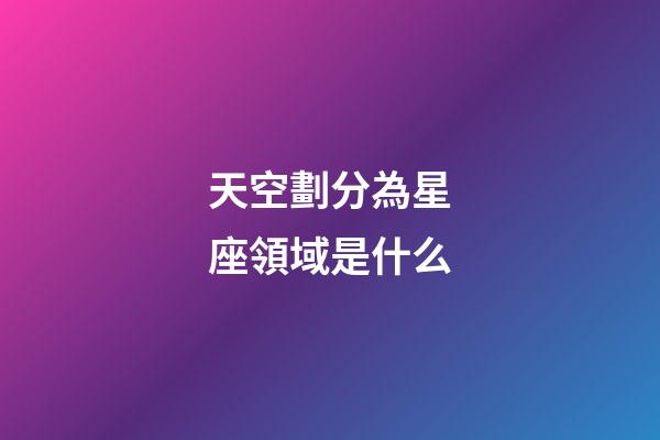 天空劃分為星座領域是什么-第1張-星座運勢-玄機派