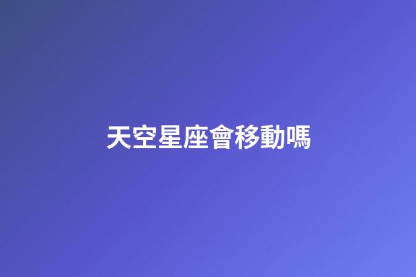 天空星座會移動嗎-第1張-星座運勢-玄機派