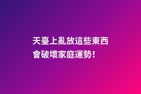 天臺上亂放這些東西會破壞家庭運勢！
