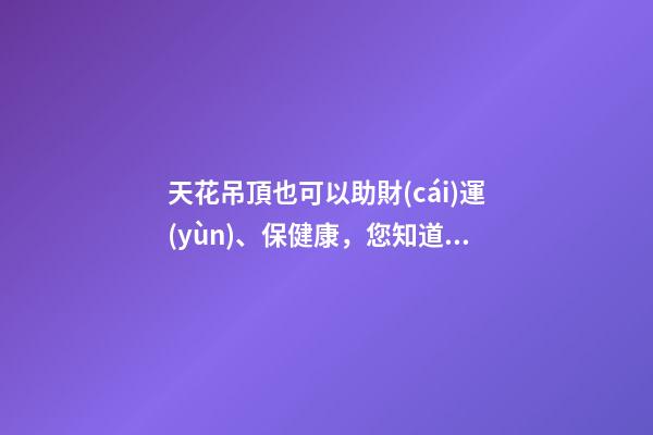天花吊頂也可以助財(cái)運(yùn)、保健康，您知道嗎？