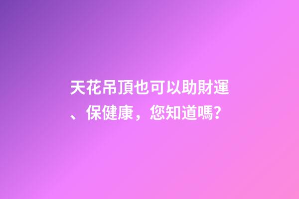 天花吊頂也可以助財運、保健康，您知道嗎？