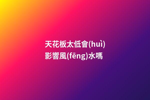 天花板太低會(huì)影響風(fēng)水嗎