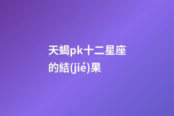 天蝎pk十二星座的結(jié)果-第1張-星座運勢-玄機派
