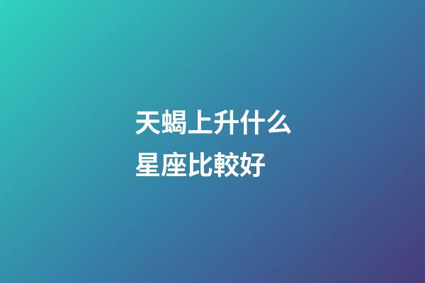天蝎上升什么星座比較好-第1張-星座運(yùn)勢-玄機(jī)派