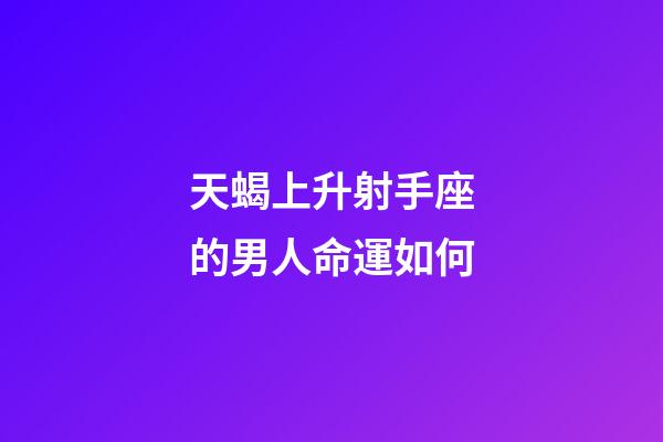 天蝎上升射手座的男人命運如何-第1張-星座運勢-玄機派