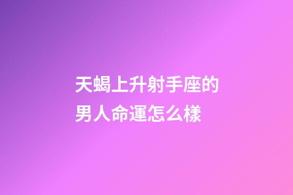 天蝎上升射手座的男人命運怎么樣-第1張-星座運勢-玄機派
