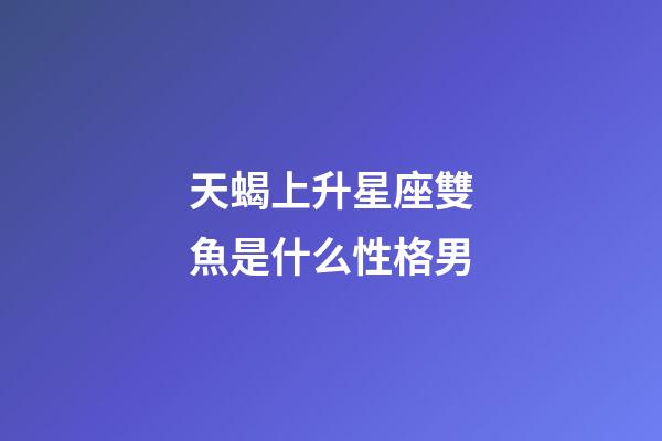 天蝎上升星座雙魚是什么性格男-第1張-星座運勢-玄機派