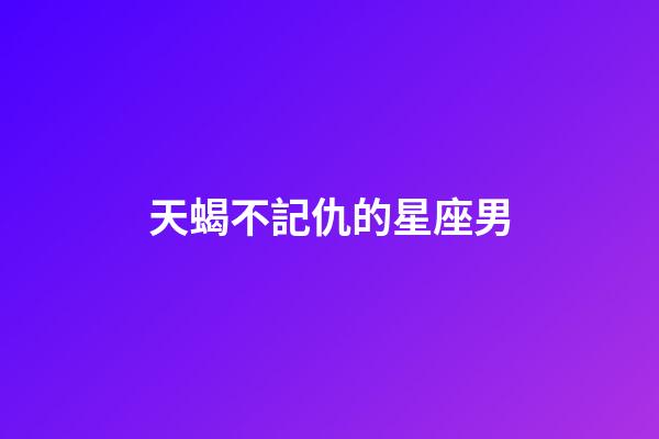 天蝎不記仇的星座男-第1張-星座運勢-玄機派