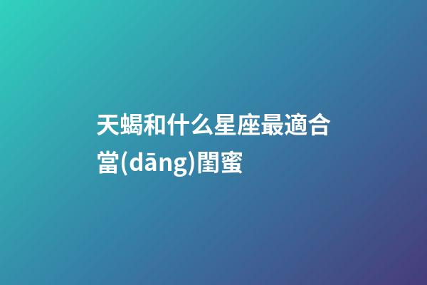 天蝎和什么星座最適合當(dāng)閨蜜-第1張-星座運(yùn)勢(shì)-玄機(jī)派