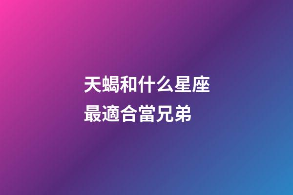 天蝎和什么星座最適合當兄弟-第1張-星座運勢-玄機派