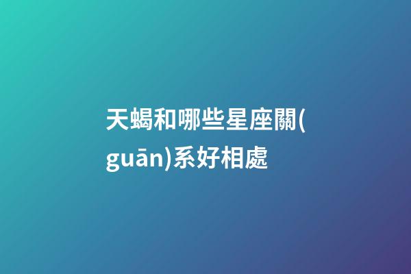 天蝎和哪些星座關(guān)系好相處-第1張-星座運(yùn)勢(shì)-玄機(jī)派
