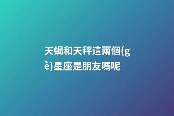 天蝎和天秤這兩個(gè)星座是朋友嗎呢-第1張-星座運(yùn)勢-玄機(jī)派