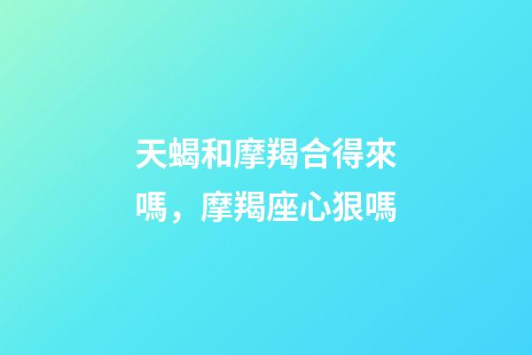 天蝎和摩羯合得來嗎，摩羯座心狠嗎