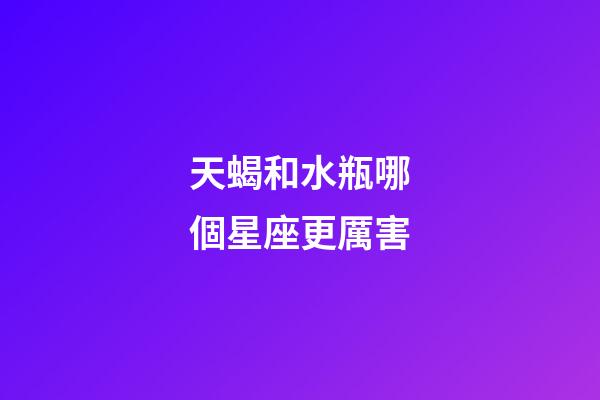 天蝎和水瓶哪個星座更厲害-第1張-星座運勢-玄機派