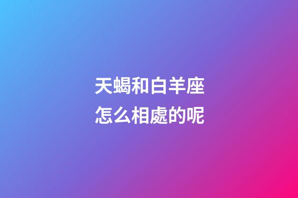 天蝎和白羊座怎么相處的呢-第1張-星座運(yùn)勢-玄機(jī)派