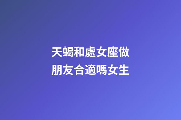 天蝎和處女座做朋友合適嗎女生-第1張-星座運勢-玄機派