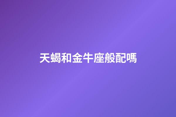 天蝎和金牛座般配嗎-第1張-星座運(yùn)勢(shì)-玄機(jī)派
