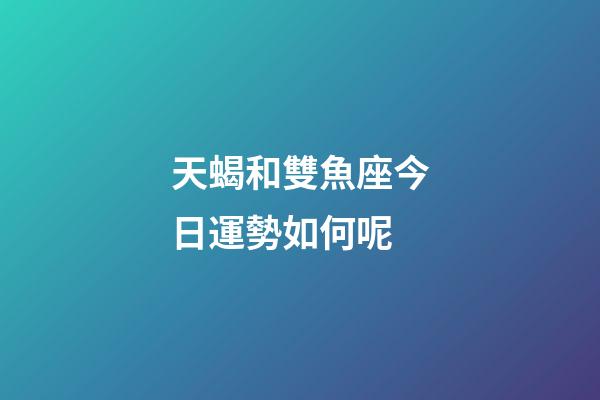 天蝎和雙魚座今日運勢如何呢-第1張-星座運勢-玄機派
