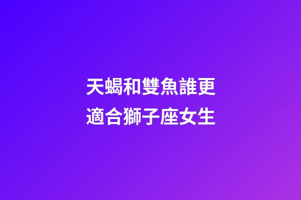 天蝎和雙魚誰更適合獅子座女生-第1張-星座運(yùn)勢-玄機(jī)派